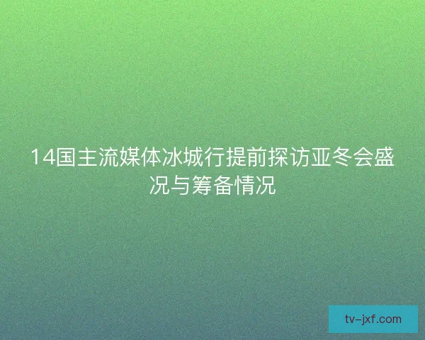14国主流媒体冰城行提前探访亚冬会盛况与筹备情况