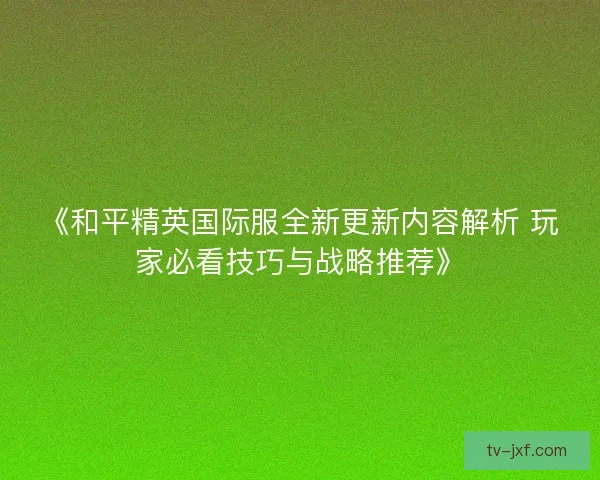 《和平精英国际服全新更新内容解析 玩家必看技巧与战略推荐》