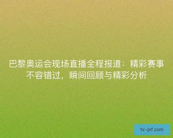 巴黎奥运会现场直播全程报道：精彩赛事不容错过，瞬间回顾与精彩分析
